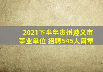 2021下半年贵州遵义市事业单位 招聘545人简章